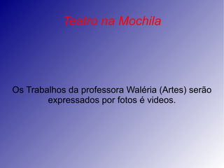 Teatro na Mochila Os Trabalhos da professora Waléria (Artes) serão expressados por fotos é videos. 