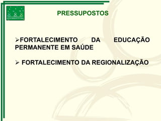 FORTALECIMENTO DA EDUCAÇÃO
PERMANENTE EM SAÚDE
 FORTALECIMENTO DA REGIONALIZAÇÃO
PRESSUPOSTOS
 