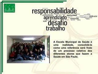 A Escola Municipal de Saúde é
uma realidade, consolidá-la
como uma referência será fruto
de um processo coletivo dos
diferentes atores que fazem a
Saúde em São Paulo.
 