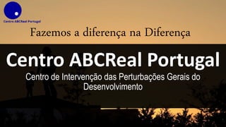 Centro ABCReal Portugal
Centro de Intervenção das Perturbações Gerais do
Desenvolvimento
Fazemos a diferença na Diferença
 