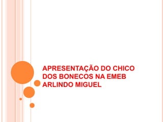 APRESENTAÇÃO DO CHICO
DOS BONECOS NA EMEB
ARLINDO MIGUEL
 