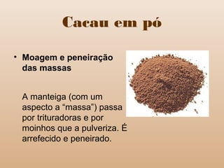 Cacau em pó
• Moagem e peneiração
das massas
A manteiga (com um
aspecto a “massa”) passa
por trituradoras e por
moinhos que a pulveriza. É
arrefecido e peneirado.
 