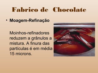 Fabrico de Chocolate
• Moagem-Refinação
Moinhos-refinadores
reduzem a grânulos a
mistura. A finura das
partículas é em média
15 microns.
 