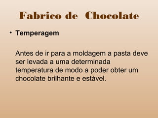 Fabrico de Chocolate
• Temperagem
Antes de ir para a moldagem a pasta deve
ser levada a uma determinada
temperatura de modo a poder obter um
chocolate brilhante e estável.
 