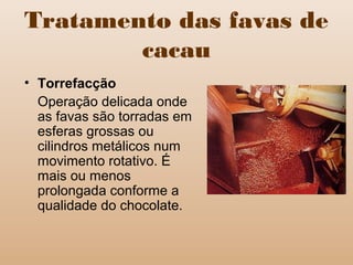 Tratamento das favas de
cacau
• Torrefacção
Operação delicada onde
as favas são torradas em
esferas grossas ou
cilindros metálicos num
movimento rotativo. É
mais ou menos
prolongada conforme a
qualidade do chocolate.
 