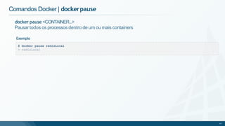 Comandos Docker | dockerpause
docker pause <CONTAINER...>
Pausar todos os processos dentro de um ou mais containers
Exemplo
$ docker pause redisLocal
> redisLocal
47
 