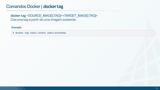 Comandos Docker | dockertag
docker tag <SOURCE_IMAGE[:TAG]><TARGET_IMAGE[:TAG]>
Cria uma tag a partir de uma imagem existente
Exemplo
$ docker tag redis:latest redis:minhaTag
52
 