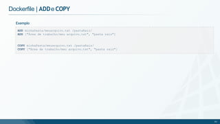 Dockerfile | ADDe COPY
Exemplo
ADD minhaPasta/meuarquivo.txt /pastaRaiz/
ADD ["Área de trabalho/meu arquivo.txt", "pasta raiz"]
COPY minhaPasta/meuarquivo.txt /pastaRaiz/
COPY ["Área de trabalho/meu arquivo.txt", "pasta raiz"]
63
 