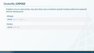 Dockerfile |EXPOSE
EXPOSE <port> [<port>...]
Expõem uma ou mais portas, isso quer dizer que o container quando iniciado poderá ser acessível
através dessasporta
Utilização
EXPOSE 8080 8081
69
Exemplo
 
