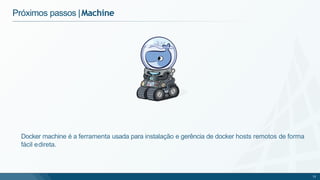 Próximos passos |Machine
Docker machine é a ferramenta usada para instalação e gerência de docker hosts remotos de forma
fácil edireta.
73
 
