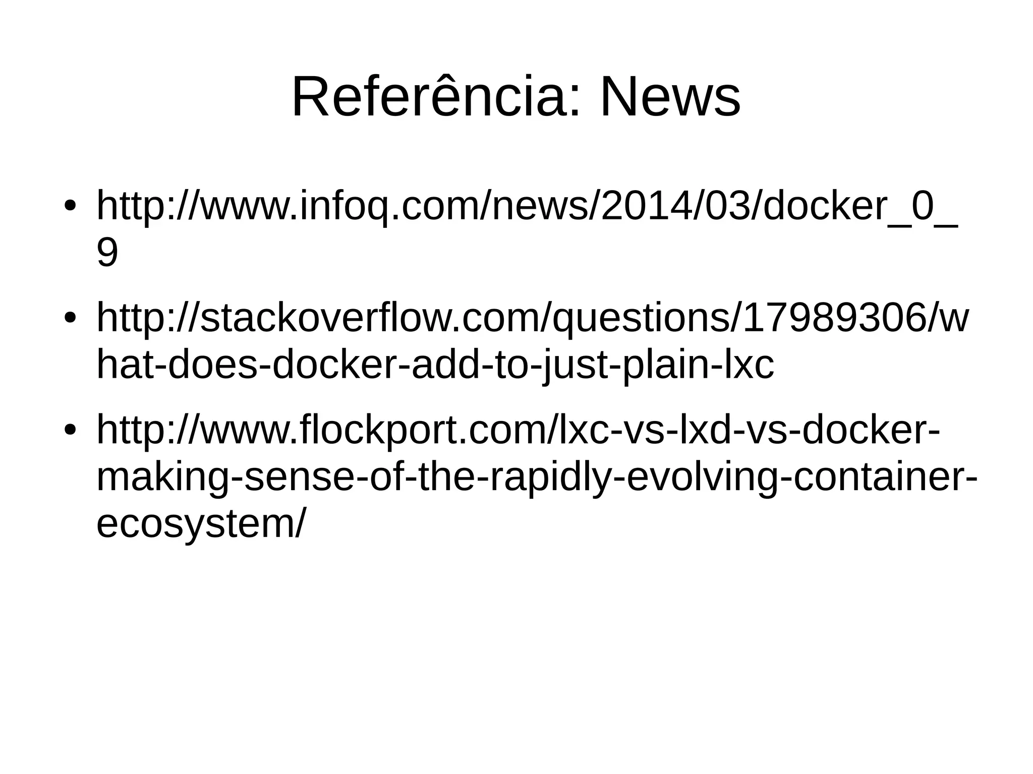Referência: News
● http://www.infoq.com/news/2014/03/docker_0_
9
● http://stackoverflow.com/questions/17989306/w
hat-does-docker-add-to-just-plain-lxc
● http://www.flockport.com/lxc-vs-lxd-vs-docker-
making-sense-of-the-rapidly-evolving-container-
ecosystem/
 
