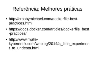 Referência: Melhores práticas
● http://crosbymichael.com/dockerfile-best-
practices.html
● https://docs.docker.com/articles/dockerfile_best
-practices/
● http://www.mulle-
kybernetik.com/weblog/2014/a_little_experimen
t_to_undesta.html
 