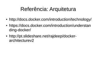 Referência: Arquitetura
● http://docs.docker.com/introduction/technology/
● https://docs.docker.com/introduction/understan
ding-docker/
● http://pt.slideshare.net/rajdeep/docker-
architecturev2
 