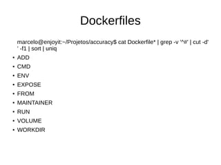Dockerfiles
marcelo@enjoyit:~/Projetos/accuracy$ cat Dockerfile* | grep -v '^#' | cut -d'
' -f1 | sort | uniq
● ADD
● CMD
● ENV
● EXPOSE
● FROM
● MAINTAINER
● RUN
● VOLUME
● WORKDIR
 