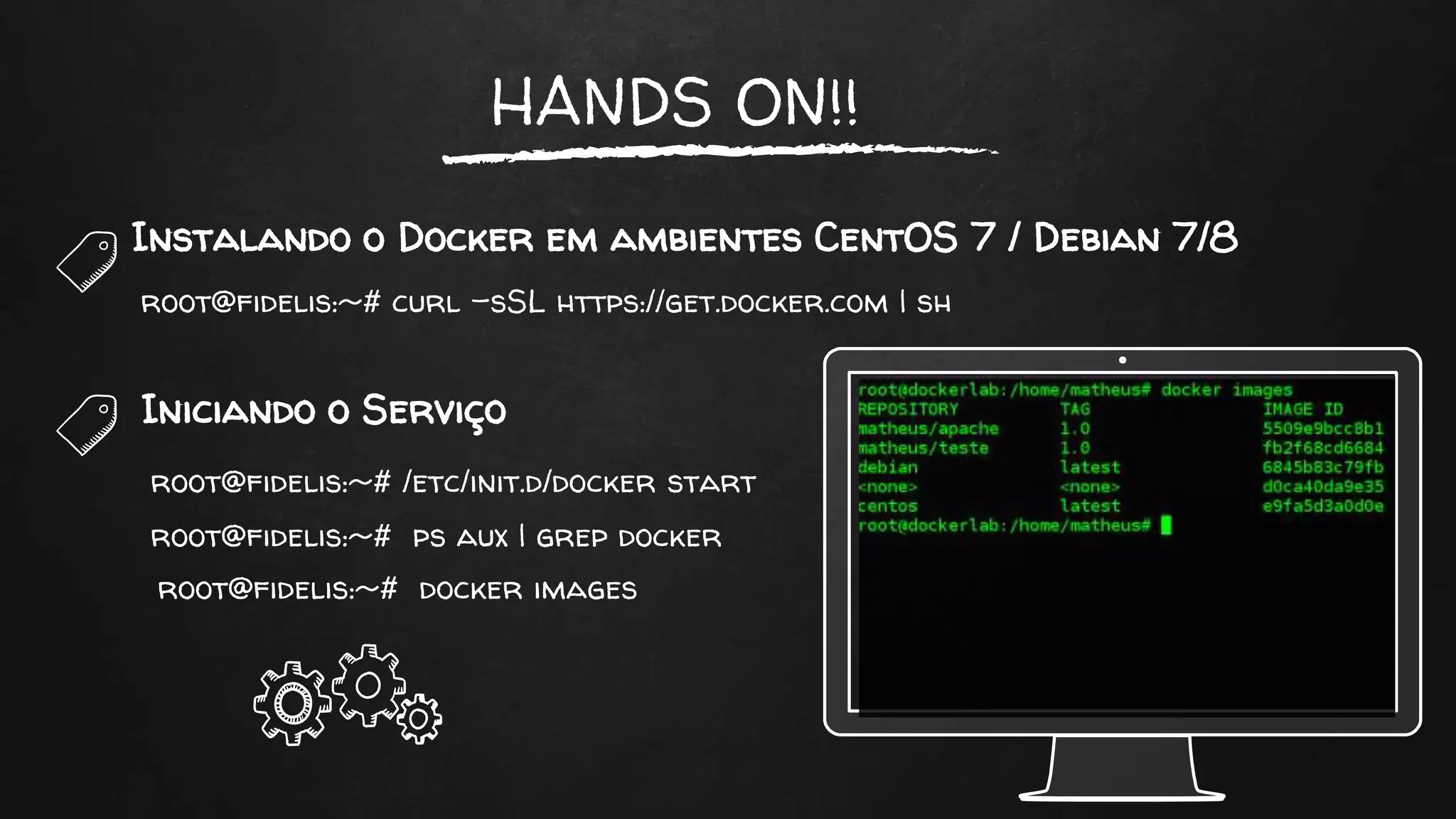 HANDS ON!!
Instalando o Docker em ambientes CentOS 7 / Debian 7/8
root@fidelis:~# curl -sSL https://get.docker.com | sh
Iniciando o Serviço
root@fidelis:~# /etc/init.d/docker start
root@fidelis:~# ps aux | grep docker
root@fidelis:~# docker images
 