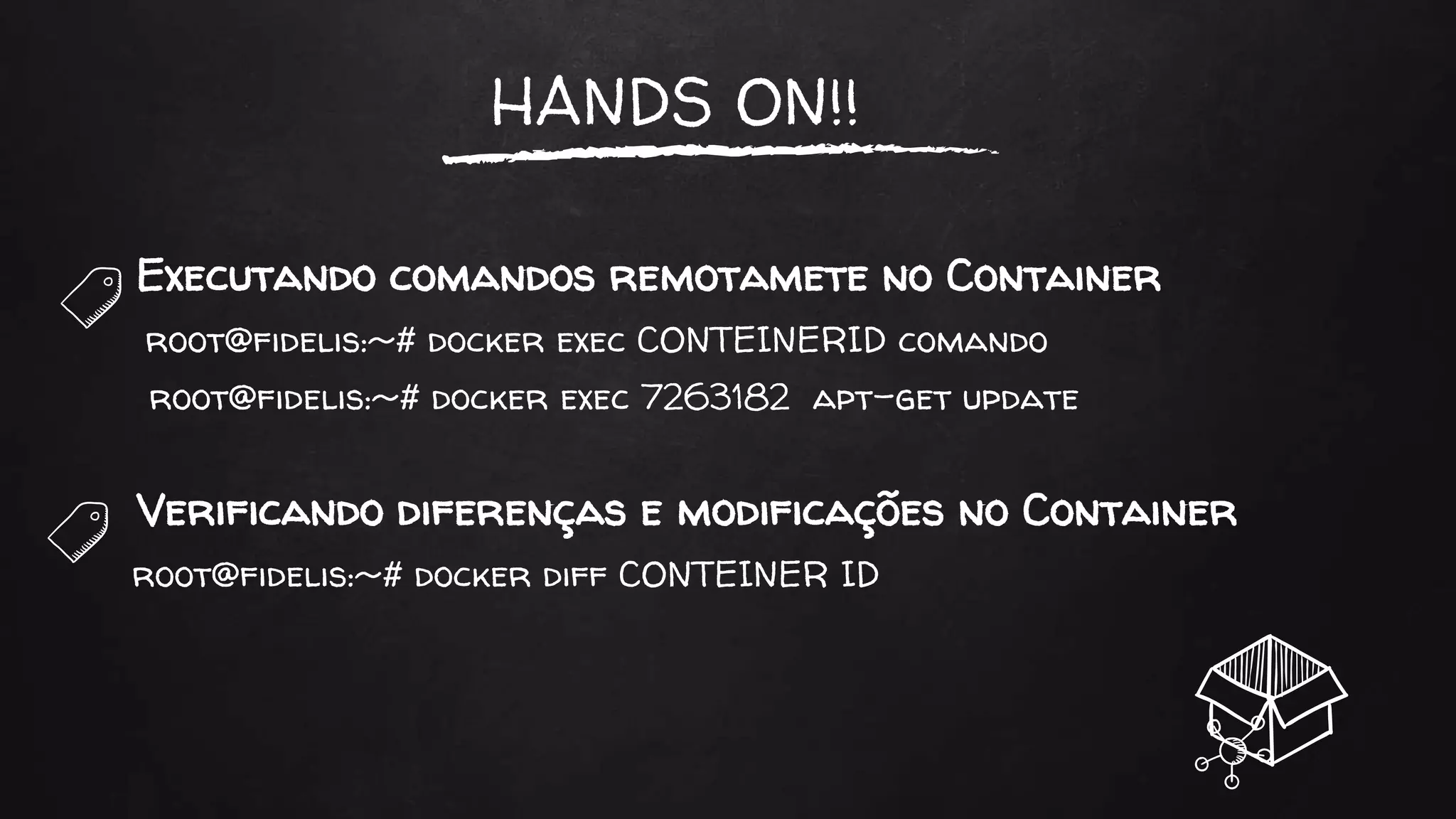 HANDS ON!!
Executando comandos remotamete no Container
root@fidelis:~# docker exec CONTEINERID comando
root@fidelis:~# docker exec 7263182 apt-get update
Verificando diferenças e modificações no Container
root@fidelis:~# docker diff CONTEINER ID
 