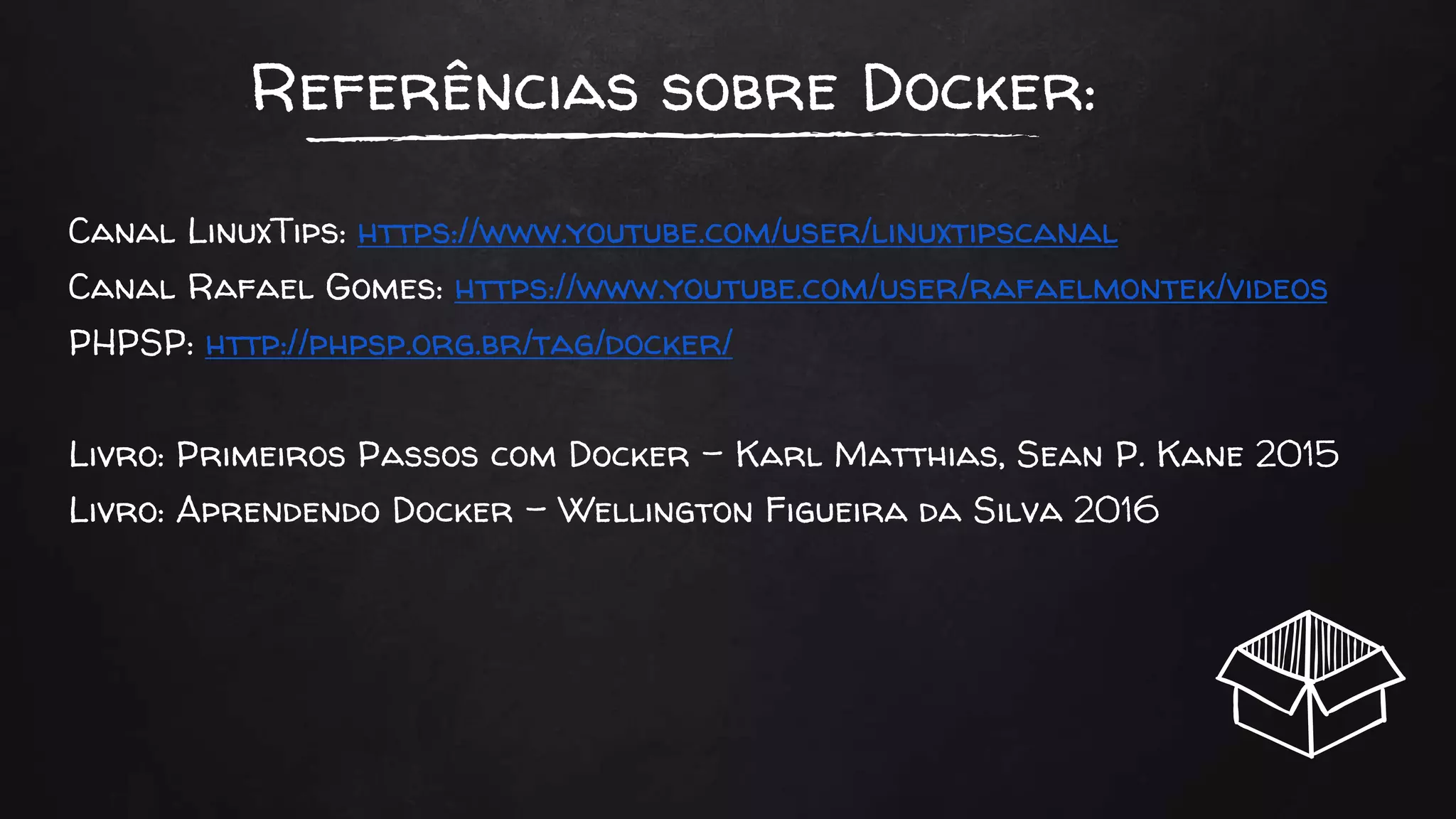 Referências sobre Docker:
Canal LinuxTips: https://www.youtube.com/user/linuxtipscanal
Canal Rafael Gomes: https://www.youtube.com/user/rafaelmontek/videos
PHPSP: http://phpsp.org.br/tag/docker/
Livro: Primeiros Passos com Docker - Karl Matthias, Sean P. Kane 2015
Livro: Aprendendo Docker - Wellington Figueira da Silva 2016
 