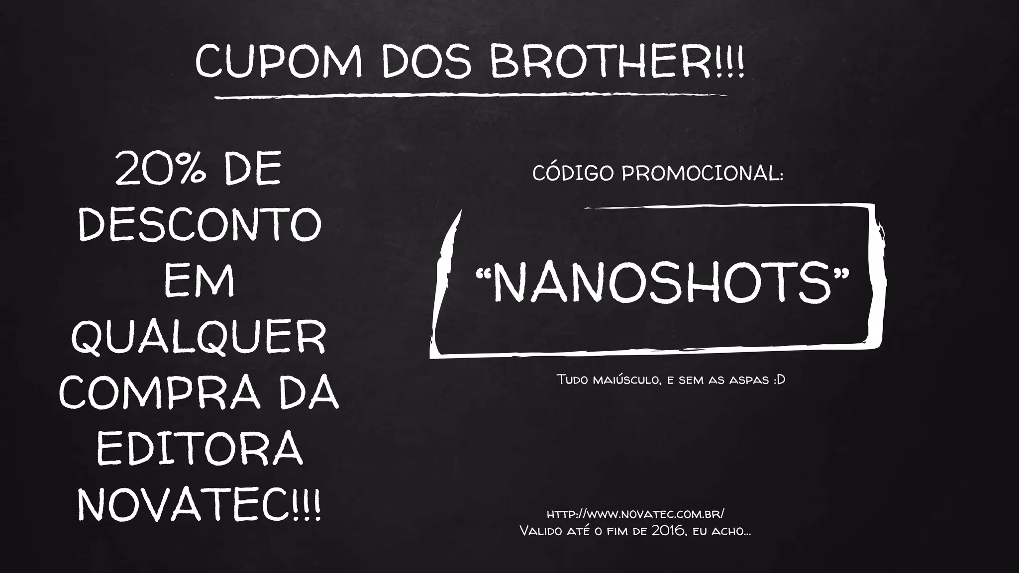 CUPOM DOS BROTHER!!!
“NANOSHOTS”
Tudo maiúsculo, e sem as aspas :D
20% DE
DESCONTO
EM
QUALQUER
COMPRA DA
EDITORA
NOVATEC!!!
CÓDIGO PROMOCIONAL:
http://www.novatec.com.br/
Valido até o fim de 2016, eu acho…
 