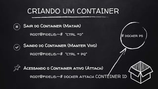 CRIANDO UM CONTAINER
Sair do Container (Matar)
Saindo do Container (Manter Vivo)
root@fidelis:~# “ctrl +d”
root@fidelis:~# “ctrl + pq”
Acessando o Container ativo (Attach)
root@fidelis:~# docker attach CONTEINER ID
# docker ps
 
