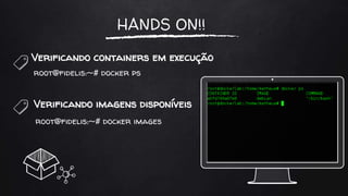 HANDS ON!!
Verificando containers em execução
root@fidelis:~# docker ps
Verificando imagens disponíveis
root@fidelis:~# docker images
 