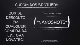 CUPOM DOS BROTHER!!!
“NANOSHOTS”
Tudo maiúsculo, e sem as aspas :D
20% DE
DESCONTO
EM
QUALQUER
COMPRA DA
EDITORA
NOVATEC!!!
CÓDIGO PROMOCIONAL:
http://www.novatec.com.br/
Valido até o fim de 2016, eu acho…
 