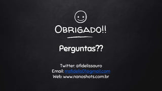 Obrigado!!
Perguntas??
Twitter: @fidelissauro
Email: msfidelis01@gmail.com
Web: www.nanoshots.com.br
 