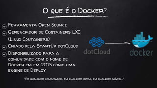O que é o Docker?
Ferramenta Open Source
Gerenciador de Containers LXC
(Linux Containers)
Criado pela StartUp dotCloud
Disponibilizado para a
comunidade com o nome de
Docker em em 2013 como uma
engine de Deploy
"Em qualquer computador, em qualquer infra, em qualquer núvem..."
 