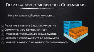 Descobrindo o mundo dos Containers
Pequenos sistemas Linux minimalistas
Compartilhado Kernel do Host
Processos trabalhando isoladamente
Commits e versionamento de containers
Compartilhamento de ambientes customizados
“Mas na minha máquina funciona...”
 