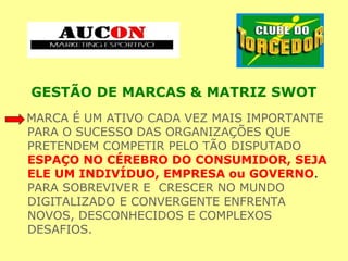 GESTÃO DE MARCAS & MATRIZ SWOT
MARCA É UM ATIVO CADA VEZ MAIS IMPORTANTE
PARA O SUCESSO DAS ORGANIZAÇÕES QUE
PRETENDEM COMPETIR PELO TÃO DISPUTADO
ESPAÇO NO CÉREBRO DO CONSUMIDOR, SEJA
ELE UM INDIVÍDUO, EMPRESA ou GOVERNO.
PARA SOBREVIVER E CRESCER NO MUNDO
DIGITALIZADO E CONVERGENTE ENFRENTA
NOVOS, DESCONHECIDOS E COMPLEXOS
DESAFIOS.
 
