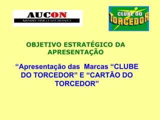 OBJETIVO ESTRATÉGICO DA
APRESENTAÇÃO
“Apresentação das Marcas “CLUBE
DO TORCEDOR” E “CARTÃO DO
TORCEDOR”
 