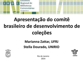 Apresentação do comitê
brasileiro de desenvolvimento de
coleções
Marianna Zattar, UFRJ
Stella Dourado, UNIRIO
UNIRIO
Rio de Janeiro
2014
 