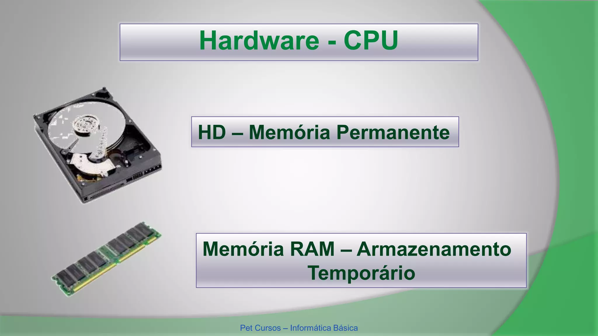 Hardware - CPU
HD – Memória Permanente
Memória RAM – Armazenamento
Temporário
Pet Cursos – Informática Básica
 