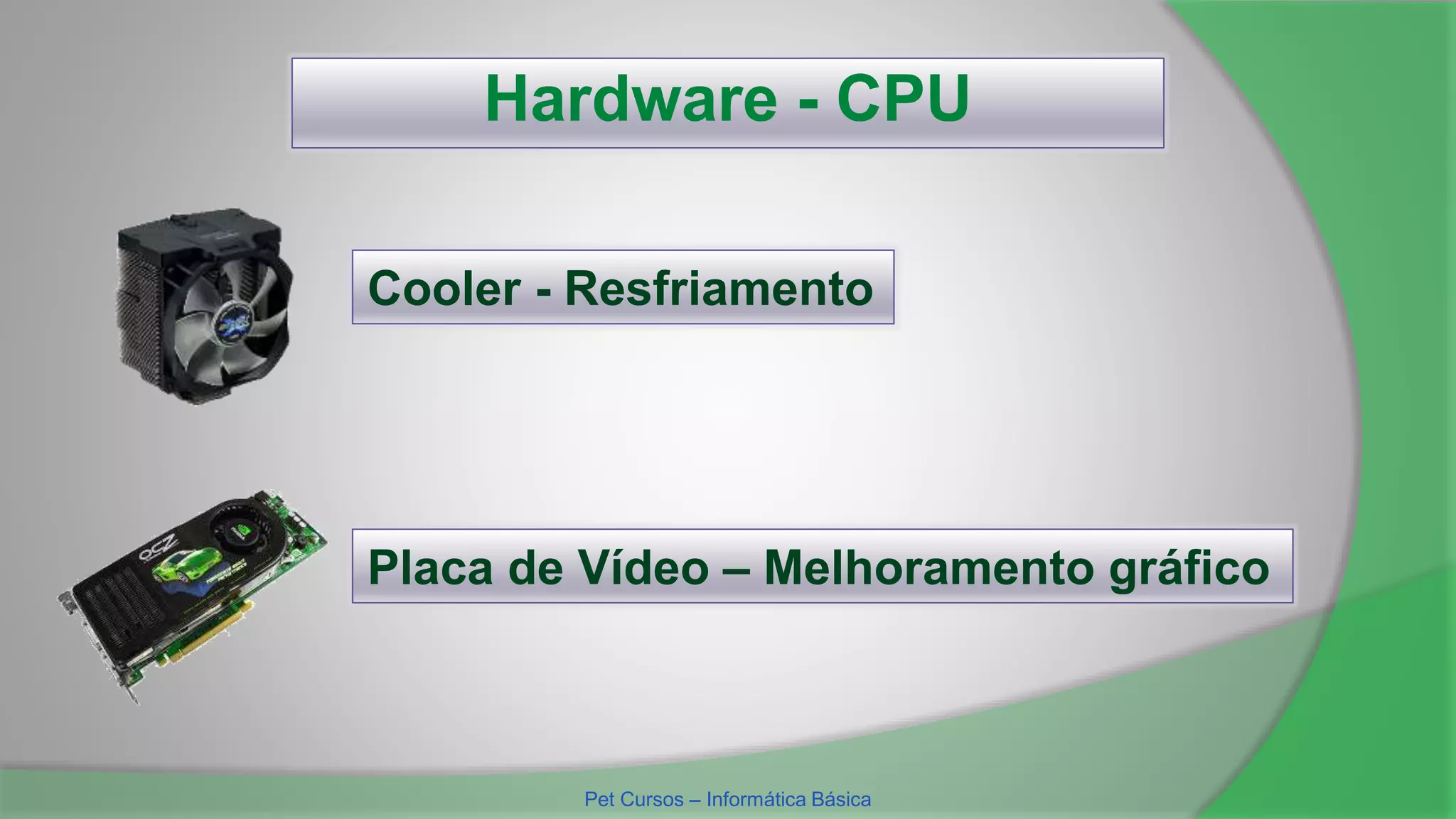 Hardware - CPU
Cooler - Resfriamento
Placa de Vídeo – Melhoramento gráfico
Pet Cursos – Informática Básica
 