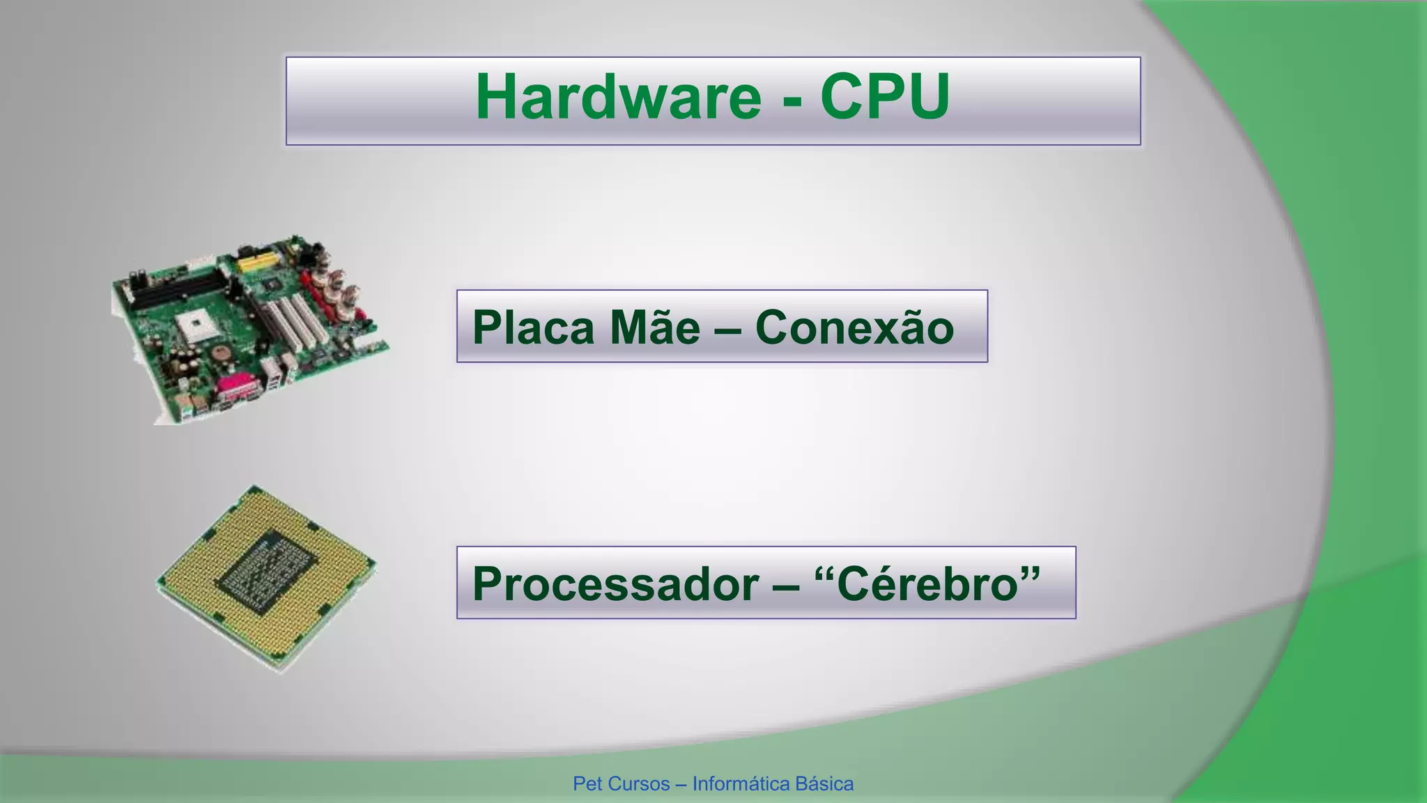 Hardware - CPU
Placa Mãe – Conexão
Processador – “Cérebro”
Pet Cursos – Informática Básica
 