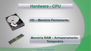 Hardware - CPU
HD – Memória Permanente
Memória RAM – Armazenamento
Temporário
Pet Cursos – Informática Básica
 