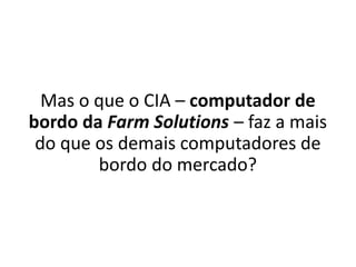 Farm Solutions
Mas o que o CIA – computador de
bordo da Farm Solutions – faz a mais
do que os demais computadores de
bordo do mercado?
 