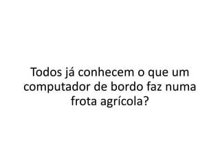 Farm Solutions
Todos já conhecem o que um
computador de bordo faz numa
frota agrícola?
 