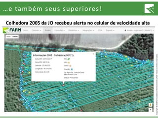 Copyright©2016FarmSolutionsMonitoramentoLTDA.Todososdireitosreservados.
…e também seus superiores!
Colhedora 2005 da JO recebeu alerta no celular de velocidade alta
 