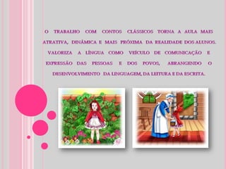  O     TRABALHO     COM     CONTOS     CLÁSSICOS    TORNA   A   AULA   MAIS  ATRATIVA,   DINÂMICA  E   MAIS   PRÓXIMA   DA  REALIDADE  DOS ALUNOS. VALORIZA     A    LÍNGUA    COMO     VEÍCULO    DE    COMUNICAÇÃO     E EXPRESSÃO    DAS     PESSOAS      E     DOS     POVOS,       ABRANGENDO      O DESENVOLVIMENTO   DA LINGUAGEM, DA LEITURA E DA ESCRITA.