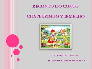 RECONTO DO CONTO CHAPEUZINHO VERMELHO ALUNOS DO 1º ANO –APROFESSORA : ELIANE MARCATTO 