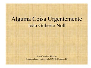 Alguma Coisa Urgentemente
João Gilberto Noll
Ana Carolina Ribeiro
Graduanda em Letras pela UNEB Campus IV
 