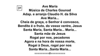 Ave Maria
Música de Charles Gounod
Adap. e arranjo Claudio H. da Silva
Ave Maria...
Cheia de graça, o Senhor é convosco,
Bendito é o fruto, do vosso ventre, Jesus
Santa Maria, Santa Maria... Maria...
Santa mãe de Jesus
Rogai por nos, pecadores
Agora e na hora de nossa morte,
Rogai à Deus, rogai por nos
Santa Maria...Santa Maria...
3º
=========#=========
 