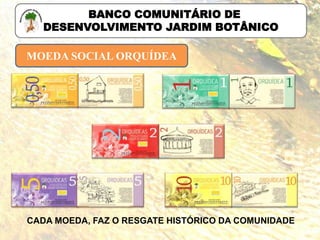 MOEDA SOCIAL ORQUÍDEA
BANCO COMUNITÁRIO DE
DESENVOLVIMENTO JARDIM BOTÂNICO
CADA MOEDA, FAZ O RESGATE HISTÓRICO DA COMUNIDADE
 