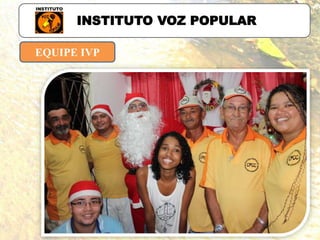 EQUIPE IVP
INSTITUTO VOZ POPULAR
PROJETOS:
Cynthia Vieira (Educadora Social)
 