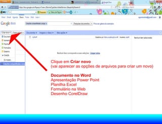 Clique em Criar novo
(vai aparecer as opções de arquivos para criar um novo)

Documento no Word
Apresentação Power Point
Planilha Excel
Formulário na Web
Desenho CorelDraw
 
