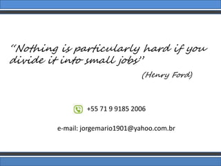 “Nothing is particularly hard if you
divide it into small jobs”
(Henry Ford)
+55 71 9 9185 2006
e-mail: jorgemario1901@yahoo.com.br
 