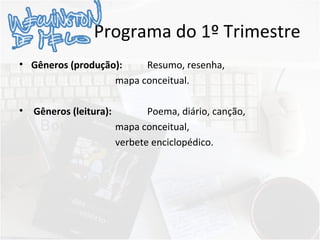 Programa do 1º Trimestre
• Gêneros (produção): Resumo, resenha,
mapa conceitual.
• Gêneros (leitura): Poema, diário, canção,
mapa conceitual,
verbete enciclopédico.
 