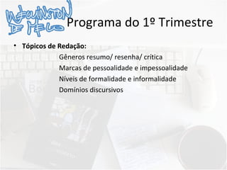 Programa do 1º Trimestre
• Tópicos de Redação:
Gêneros resumo/ resenha/ crítica
Marcas de pessoalidade e impessoalidade
Níveis de formalidade e informalidade
Domínios discursivos
 
