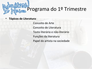 Programa do 1º Trimestre
• Tópicos de Literatura:
Conceito de Arte
Conceito de Literatura
Texto literário e não-literário
Funções da literatura
Papel do artista na sociedade
 