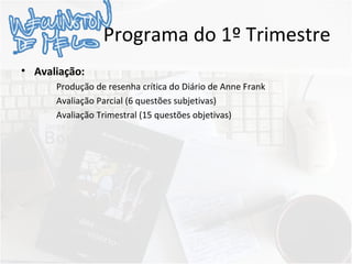 Programa do 1º Trimestre
• Avaliação:
Produção de resenha crítica do Diário de Anne Frank
Avaliação Parcial (6 questões subjetivas)
Avaliação Trimestral (15 questões objetivas)
 